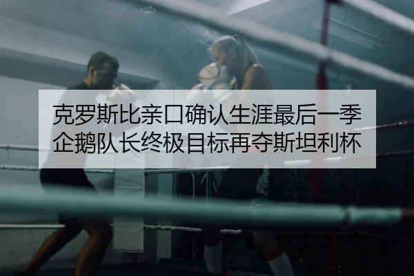 克罗斯比亲口确认生涯最后一季 企鹅队长终极目标再夺斯坦利杯